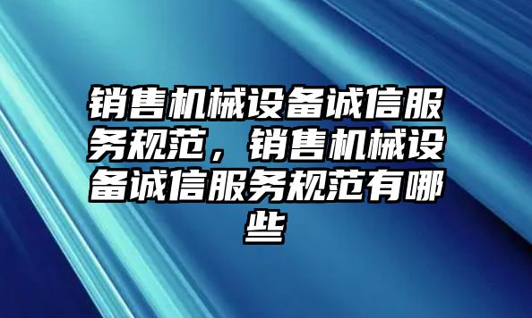 銷售機械設備誠信服務規(guī)范，銷售機械設備誠信服務規(guī)范有哪些