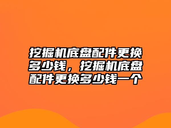 挖掘機(jī)底盤配件更換多少錢，挖掘機(jī)底盤配件更換多少錢一個