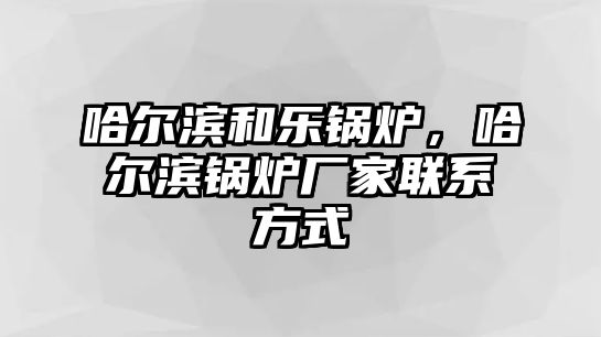 哈爾濱和樂鍋爐，哈爾濱鍋爐廠家聯(lián)系方式