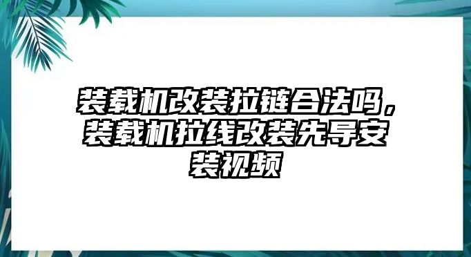 裝載機改裝拉鏈合法嗎，裝載機拉線改裝先導(dǎo)安裝視頻