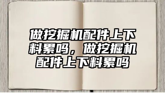 做挖掘機配件上下料累嗎，做挖掘機配件上下料累嗎