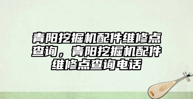 青陽挖掘機(jī)配件維修點(diǎn)查詢，青陽挖掘機(jī)配件維修點(diǎn)查詢電話