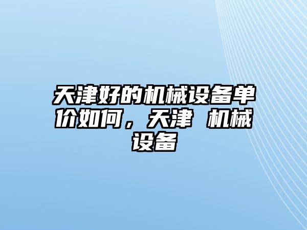 天津好的機(jī)械設(shè)備單價如何，天津 機(jī)械設(shè)備