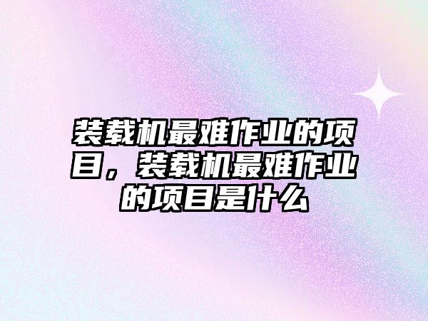 裝載機(jī)最難作業(yè)的項(xiàng)目，裝載機(jī)最難作業(yè)的項(xiàng)目是什么