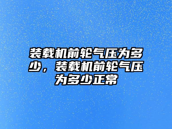 裝載機(jī)前輪氣壓為多少，裝載機(jī)前輪氣壓為多少正常