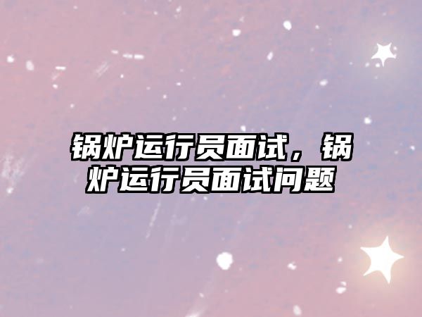 鍋爐運行員面試，鍋爐運行員面試問題