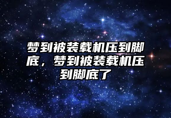 夢到被裝載機壓到腳底，夢到被裝載機壓到腳底了