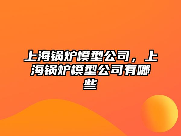 上海鍋爐模型公司，上海鍋爐模型公司有哪些