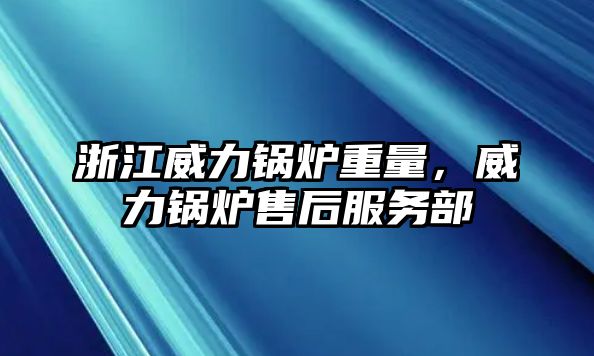 浙江威力鍋爐重量，威力鍋爐售后服務(wù)部