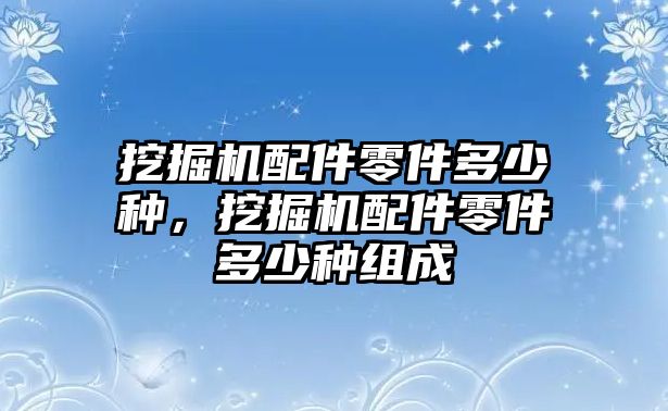 挖掘機(jī)配件零件多少種，挖掘機(jī)配件零件多少種組成