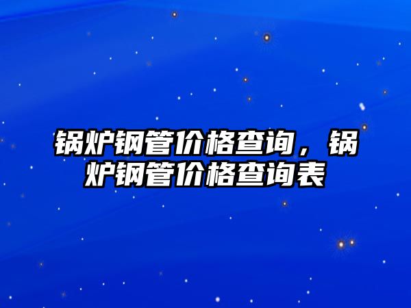 鍋爐鋼管價格查詢，鍋爐鋼管價格查詢表