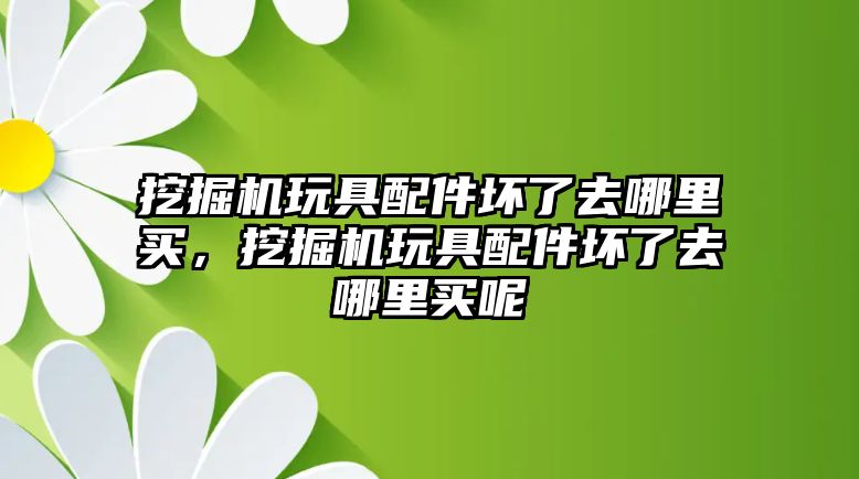 挖掘機(jī)玩具配件壞了去哪里買，挖掘機(jī)玩具配件壞了去哪里買呢