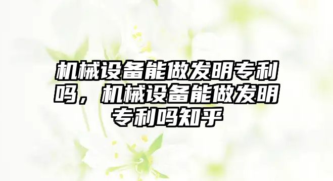 機械設備能做發(fā)明專利嗎，機械設備能做發(fā)明專利嗎知乎