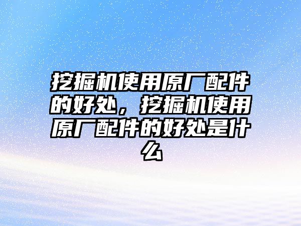 挖掘機使用原廠配件的好處，挖掘機使用原廠配件的好處是什么