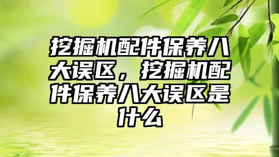 挖掘機配件保養(yǎng)八大誤區(qū)，挖掘機配件保養(yǎng)八大誤區(qū)是什么