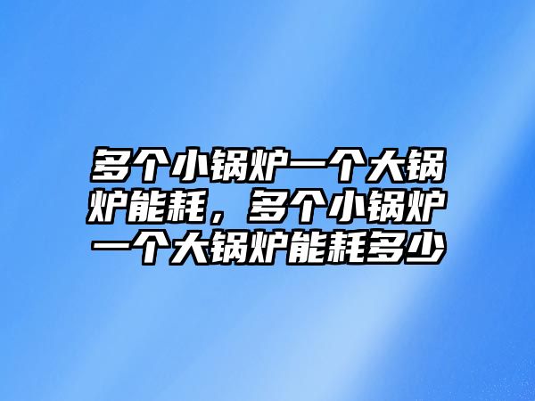 多個小鍋爐一個大鍋爐能耗，多個小鍋爐一個大鍋爐能耗多少