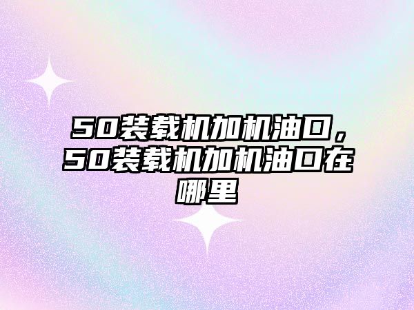 50裝載機加機油口，50裝載機加機油口在哪里