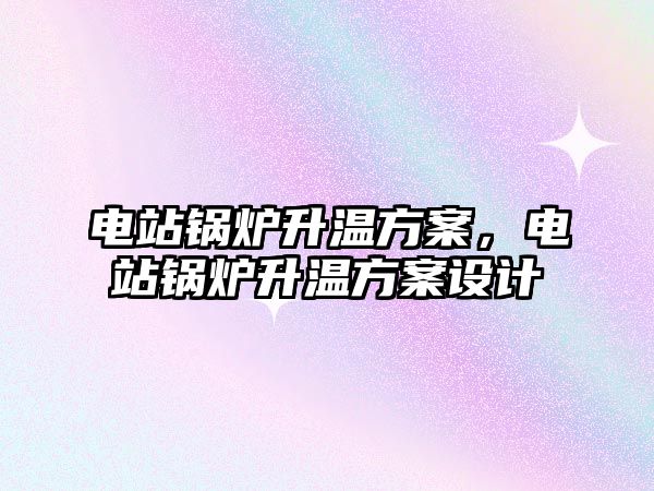 電站鍋爐升溫方案，電站鍋爐升溫方案設(shè)計(jì)