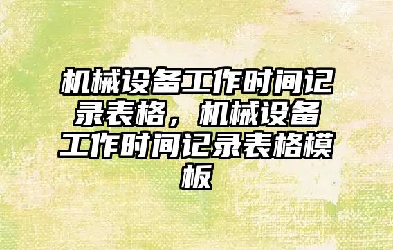 機械設(shè)備工作時間記錄表格，機械設(shè)備工作時間記錄表格模板