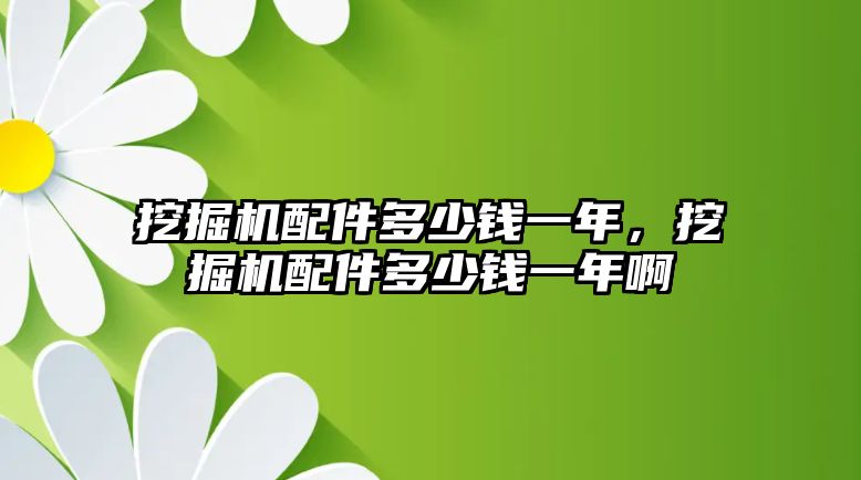 挖掘機(jī)配件多少錢一年，挖掘機(jī)配件多少錢一年啊