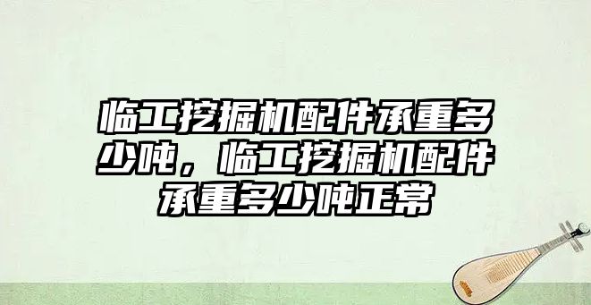 臨工挖掘機(jī)配件承重多少?lài)崳R工挖掘機(jī)配件承重多少?lài)嵳?/>	
								</i>
								<p class=