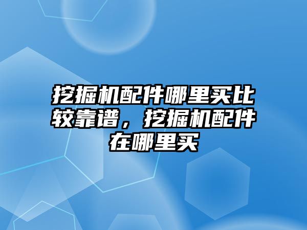 挖掘機配件哪里買比較靠譜，挖掘機配件在哪里買