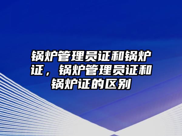 鍋爐管理員證和鍋爐證，鍋爐管理員證和鍋爐證的區(qū)別