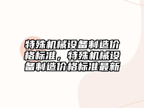 特殊機械設備制造價格標準，特殊機械設備制造價格標準最新