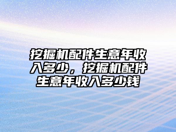 挖掘機(jī)配件生意年收入多少，挖掘機(jī)配件生意年收入多少錢(qián)