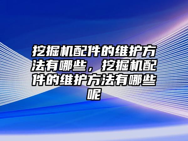 挖掘機(jī)配件的維護(hù)方法有哪些，挖掘機(jī)配件的維護(hù)方法有哪些呢