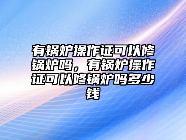 有鍋爐操作證可以修鍋爐嗎，有鍋爐操作證可以修鍋爐嗎多少錢