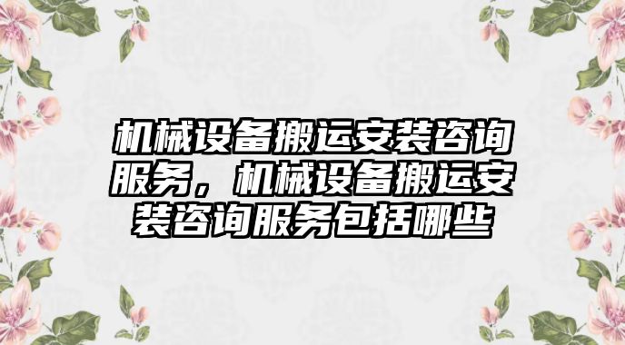 機械設備搬運安裝咨詢服務，機械設備搬運安裝咨詢服務包括哪些