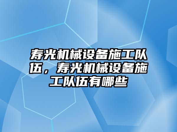 壽光機械設(shè)備施工隊伍，壽光機械設(shè)備施工隊伍有哪些