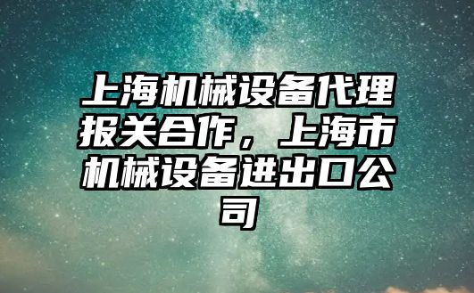 上海機械設(shè)備代理報關(guān)合作，上海市機械設(shè)備進(jìn)出口公司