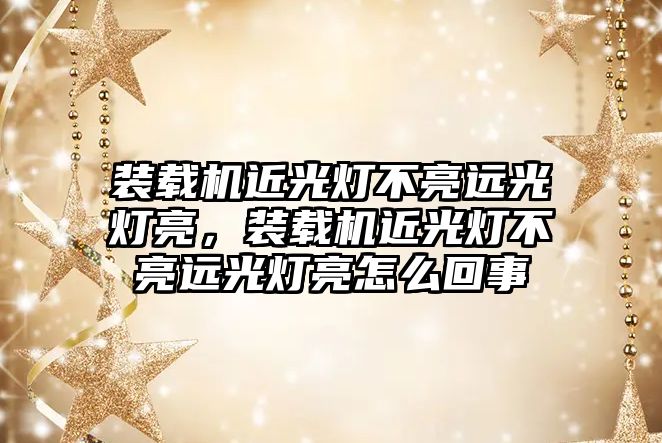 裝載機近光燈不亮遠光燈亮，裝載機近光燈不亮遠光燈亮怎么回事