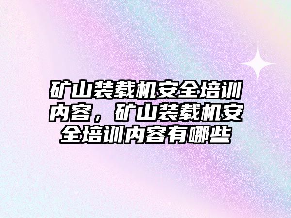 礦山裝載機(jī)安全培訓(xùn)內(nèi)容，礦山裝載機(jī)安全培訓(xùn)內(nèi)容有哪些