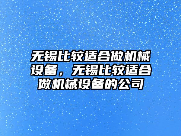 無(wú)錫比較適合做機(jī)械設(shè)備，無(wú)錫比較適合做機(jī)械設(shè)備的公司