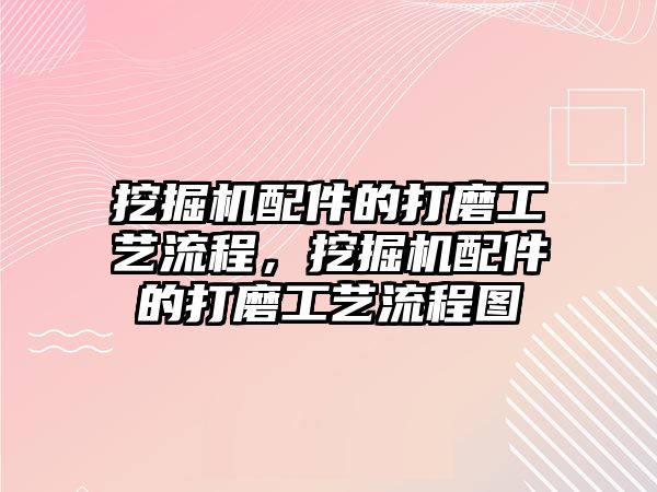 挖掘機(jī)配件的打磨工藝流程，挖掘機(jī)配件的打磨工藝流程圖