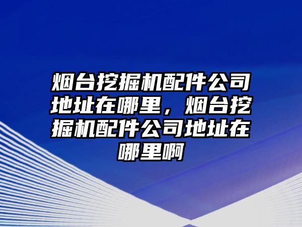 煙臺(tái)挖掘機(jī)配件公司地址在哪里，煙臺(tái)挖掘機(jī)配件公司地址在哪里啊