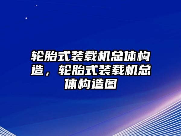 輪胎式裝載機總體構(gòu)造，輪胎式裝載機總體構(gòu)造圖