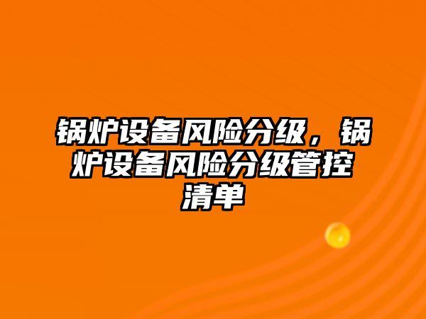 鍋爐設(shè)備風(fēng)險(xiǎn)分級(jí)，鍋爐設(shè)備風(fēng)險(xiǎn)分級(jí)管控清單