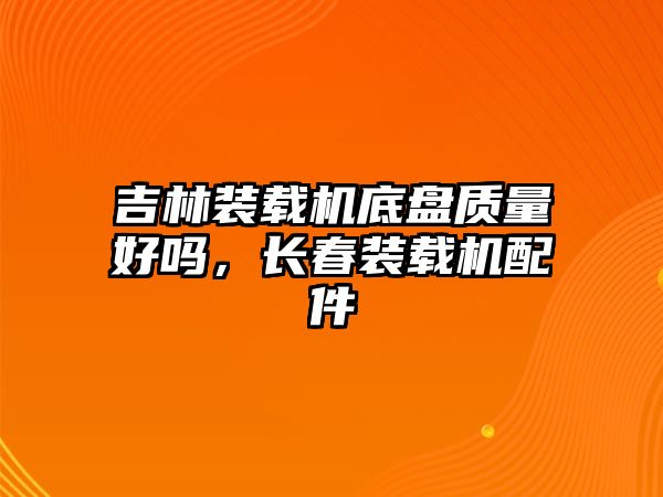 吉林裝載機(jī)底盤(pán)質(zhì)量好嗎，長(zhǎng)春裝載機(jī)配件