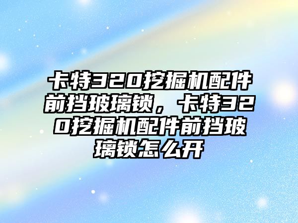 卡特320挖掘機(jī)配件前擋玻璃鎖，卡特320挖掘機(jī)配件前擋玻璃鎖怎么開