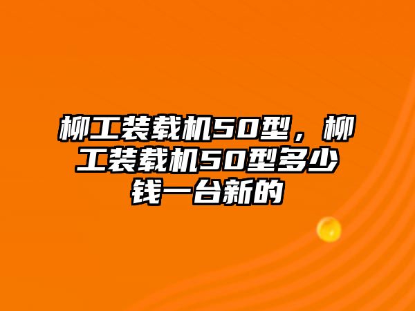 柳工裝載機(jī)50型，柳工裝載機(jī)50型多少錢(qián)一臺(tái)新的