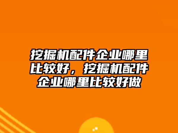 挖掘機(jī)配件企業(yè)哪里比較好，挖掘機(jī)配件企業(yè)哪里比較好做