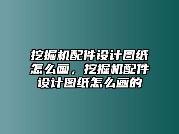 挖掘機配件設(shè)計圖紙怎么畫，挖掘機配件設(shè)計圖紙怎么畫的