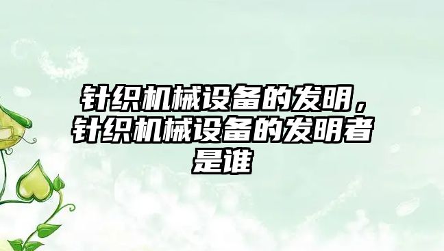 針織機械設(shè)備的發(fā)明，針織機械設(shè)備的發(fā)明者是誰