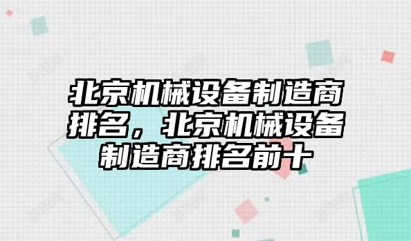 北京機(jī)械設(shè)備制造商排名，北京機(jī)械設(shè)備制造商排名前十