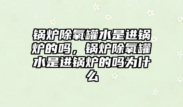 鍋爐除氧罐水是進(jìn)鍋爐的嗎，鍋爐除氧罐水是進(jìn)鍋爐的嗎為什么