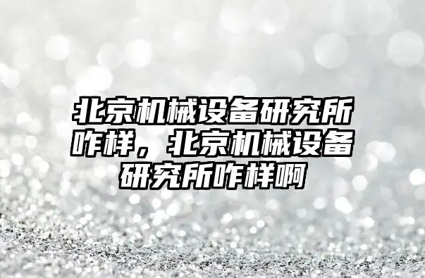 北京機械設(shè)備研究所咋樣，北京機械設(shè)備研究所咋樣啊